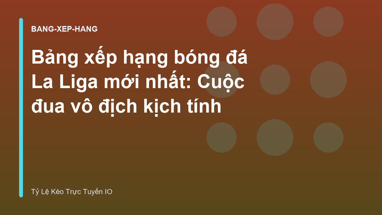 Bảng xếp hạng bóng đá La Liga mới nhất: Cuộc đua vô địch kịch tính