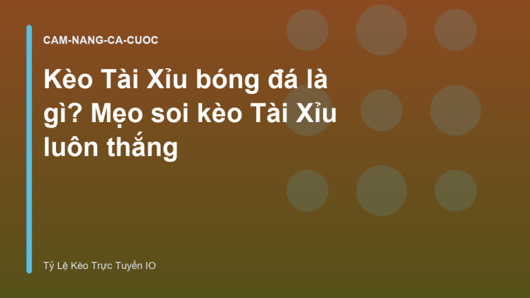 Kèo Tài Xỉu bóng đá là gì? Mẹo soi kèo Tài Xỉu luôn thắng