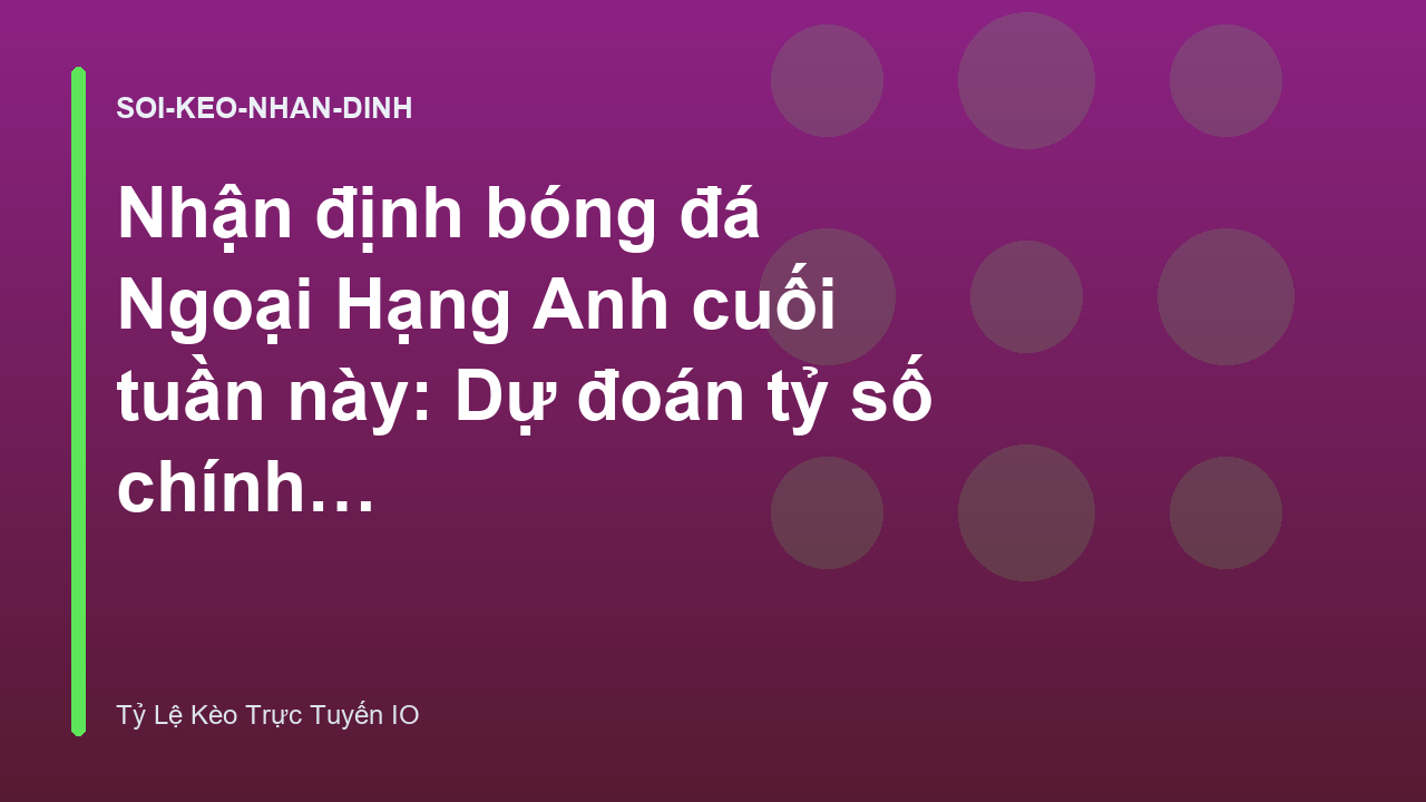 Nhận định bóng đá Ngoại Hạng Anh cuối tuần này: Dự đoán tỷ số chính xác